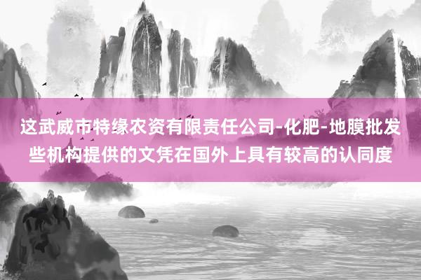 这武威市特缘农资有限责任公司-化肥-地膜批发些机构提供的文凭在国外上具有较高的认同度