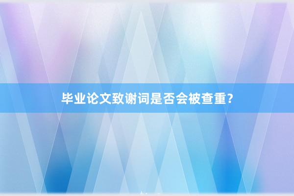 毕业论文致谢词是否会被查重？
