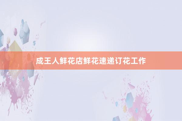 成王人鲜花店鲜花速递订花工作