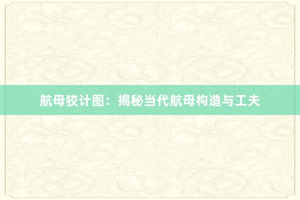 航母狡计图：揭秘当代航母构造与工夫