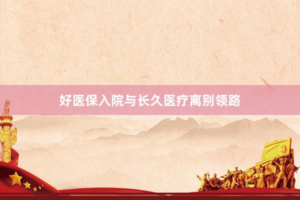 好医保入院与长久医疗离别领路